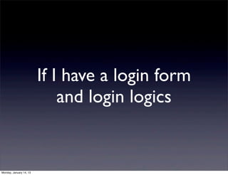 If I have a login form
                             and login logics


Monday, January 14, 13
 