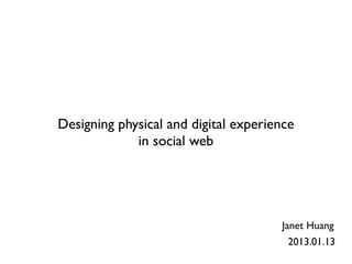 Designing physical and digital experience
             in social web




                                      Janet Huang
                                       2013.01.13
 