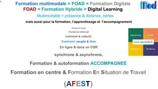 Formation multimodale = FOAD = Formation Digitale
FOAD = Formation Hybride = Digital Learning
4
mais aussi pour la formation, l’apprentissage et l’accompagnement
Textuel et visuel
Formel et informel
Individuel & collectif,
Contraint, souple & libre
En ligne & dans un CDR
synchrone & asynchrone,
Formation & autoformation ACCOMPAGNEE
Formation en centre & Formation En Situation de Travail
(AFEST)
Multimodalité = présence & distance, certes
 