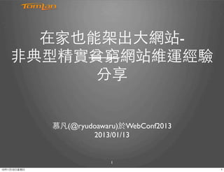在家也能架出⼤大網站-
     ⾮非典型精實貧窮網站維運經驗
            分享


                慕凡(@ryudoawaru)於WebConf2013
                        2013/01/13


                             1
13年1月13⽇日星期⽇日                                 1
 