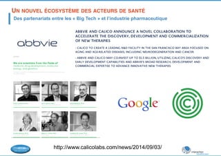 UN NOUVEL ÉCOSYSTÈME DES ACTEURS DE SANTÉ ! 
Des partenariats entre les « Big Tech » et l’industrie pharmaceutique 
http://www.calicolabs.com/news/2014/09/03/ 
 