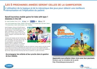 LES 5 PROCHAINES ANNÉES SERONT CELLES DE LA GAMIFICATION! 
L’utilisation de la logique et de la mécanique des jeux pour obtenir une meilleure 
mémorisation et l’implication du patient 
Apprendre aux enfants à bien vivre avec leur psoriasis. 
Soutenu par le ministère de la santé 
http://theoetlespsorianautes.fr/ 
Accompagner les enfants et leur proche dans la gestion 
de leur diabète. 
 