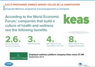 LES 5 PROCHAINES ANNÉES SERONT CELLES DE LA GAMIFICATION! 
Corporate Wellness, programme d’accompagnement en entreprise 
Employee wellness platform company Keas raises $7.4M 
Septembre 2014 
 