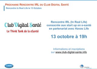 PROCHAINE RENCONTRE IRL DU CLUB DIGITAL SANTÉ! 
Rencontre In Real Life le 13 Octobre 
Rencontre IRL (In Real Life) 
consacrée aux start up en e-santé 
en partenariat avec Havas Life 
13 octobre à 19h 
Informations et inscriptions 
sur www.club-digital-sante.info 
 