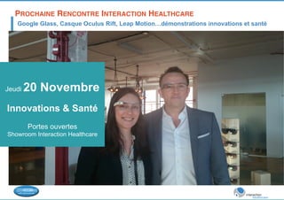 PROCHAINE RENCONTRE INTERACTION HEALTHCARE ! 
Google Glass, Casque Oculus Rift, Leap Motion…démonstrations innovations et santé 
Jeudi 20 Novembre 
Innovations & Santé 
Portes ouvertes 
Showroom Interaction Healthcare 
 