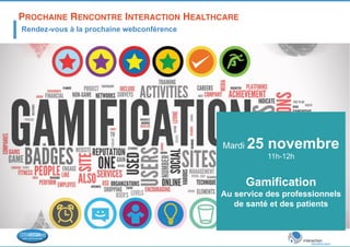 PROCHAINE RENCONTRE INTERACTION HEALTHCARE ! 
Rendez-vous à la prochaine webconférence 
Mardi 25 novembre 
11h-12h 
Gamification 
Au service des professionnels 
de santé et des patients 
 