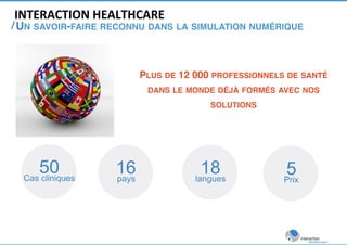 INTERACTION 
HEALTHCARE 
/ 
UN SAVOIR-FAIRE RECONNU DANS LA SIMULATION NUMÉRIQUE! 
50 
Cas cliniques 16 
PLUS DE 12 000 PR...