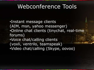 Webconference Tools

•Instant message clients
(AIM, msn, yahoo messenger)
•Online chat clients (tinychat, real-time
forums)
•Voice chat/calling clients
(voxli, ventrilo, teamspeak)
•Video chat/calling (Skype, oovoo)
 