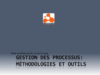 Web conférence du 22 avril 2009
    GESTION DES PROCESSUS:
    MÉTHODOLOGIES ET OUTILS
 