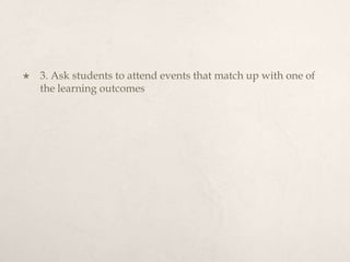 3. Ask students to attend events that match up with one of the learning outcomes