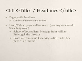 <title>Titles / Headlines </title>Page specific headlines Can be different or same as titlesHead/Title all pages well for search (you may want to add Something-colon)School of Journalism: Message from William Freivogel, the directorPost Entertainment: Celebrity critic Chick Flick pans “Tilt” movie