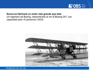 Nunca se fabricará un avión más grande que éste
Un ingeniero de Boeing, deslumbrado al ver el Boeing 247, con
capacidad para 10 personas (1933)
 