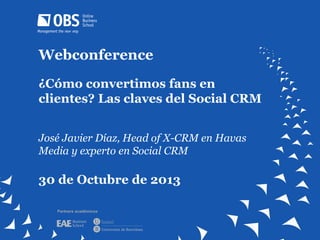 Webconference
¿Cómo convertimos fans en
clientes? Las claves del Social CRM
José Javier Díaz, Head of X-CRM en Havas
Media y experto en Social CRM

30 de Octubre de 2013
Partners académicos

 