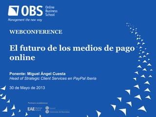 WEBCONFERENCE
El futuro de los medios de pago
online
Ponente: Miguel Ángel Cuesta
Head of Strategic Client Services en PayPal Iberia
30 de Mayo de 2013
Partners académicos
 