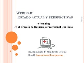 WEBINAR:
ESTADO ACTUAL Y PERSPECTIVAS
Dr. Humberto F. Mandirola Brieux
Email: hmandirola@biocom.com
15/5/2016
1
e-learning
en el Proceso de Desarrollo Profesional Continuo
 