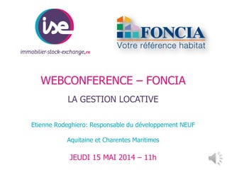 WEBCONFERENCE – FONCIA
LA GESTION LOCATIVE
Etienne Rodeghiero: Responsable du développement NEUF
Aquitaine et Charentes Maritimes
JEUDI 15 MAI 2014 – 11h
 