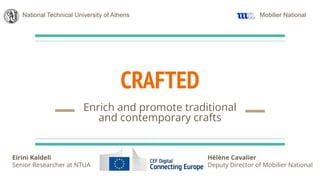 CRAFTED
Enrich and promote traditional
and contemporary crafts
National Technical University of Athens
Eirini Kaldeli
Senior Researcher at NTUA
Hélène Cavalier
Deputy Director of Mobilier National
Mobilier National
 