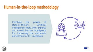 Human-in-the-loop methodology
Combine the power of
state-of-the-art Artiﬁcial
Intelligence tools with experts’
and crowd human intelligence
for improving the automatic
enrichment of CH metadata
 