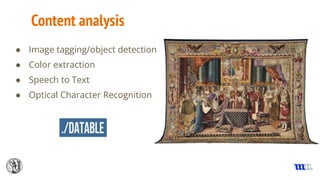 Content analysis
● Image tagging/object detection
● Color extraction
● Speech to Text
● Optical Character Recognition
 