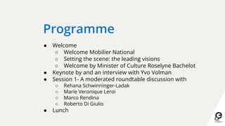 Programme
● Welcome
○ Welcome Mobilier National
○ Setting the scene: the leading visions
○ Welcome by Minister of Culture Roselyne Bachelot
● Keynote by and an interview with Yvo Volman
● Session 1- A moderated roundtable discussion with
○ Rehana Schwinninger-Ladak
○ Marie Veronique Leroi
○ Marco Rendina
○ Roberto Di Giulio
● Lunch
 