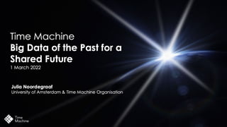 Time Machine
Big Data of the Past for a
Shared Future
3 March 2022
Julia Noordegraaf
University of Amsterdam & Time Machine Organisation
 