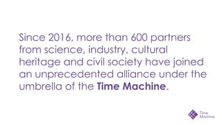 Since 2016, more than 600 partners
from science, industry, cultural
heritage and civil society have joined
an unprecedented alliance under the
umbrella of the Time Machine.
 