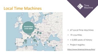 Local Time Machines
• 67 Local Time Machines
• 19 countries
• > 5,000 years of history
• Project registry:
https://www.timemachine.eu/ltms/
Amsterdam
1550-2000
 