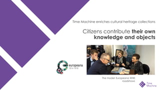 Citizens contribute their own
knowledge and objects
Time Machine enriches cultural heritage collections
The model: Europeana WWI
roadshows
 