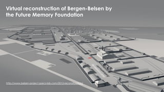 Virtual reconstruction of Bergen-Belsen by
the Future Memory Foundation
http://www.belsen-project.specs-lab.com/2012-reconstruction/
 