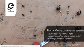 Mobilier National | |Hélène Cavalié | France | CC BY-NC-ND
Fiona Mowat and inDICEs partners
‘Visualising the impact of the digital
transformation of the cultural heritage sector’
Data Analyst, Europeana Foundation
 