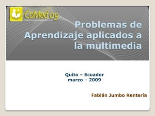 Problemas de
Aprendizaje aplicados a
         la multimedia


        Quito – Ecuador
         marzo – 2009


                  Fabián Jumbo Rentería
 
