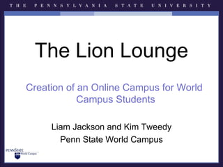 The Lion Lounge
Creation of an Online Campus for World
            Campus Students

     Liam Jackson and Kim Tweedy
       Penn State World Campus
 
