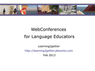 WebConferences
for Language Educators
Learning2gether
http://learning2gether.pbworks.com
Feb 2013
 