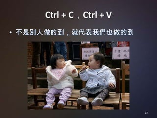 Ctrl + C，Ctrl + V
• 不是別人做的到，就代表我們也做的到




                         23
 