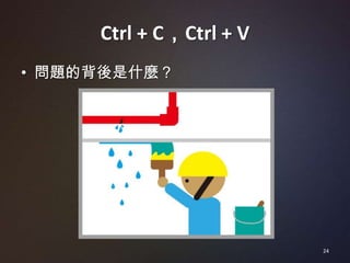 Ctrl + C，Ctrl + V
• 問題的背後是什麼？




                         24
 