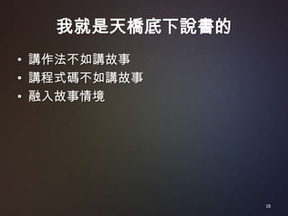 我就是天橋底下說書的
• 講作法不如講故事
• 講程式碼不如講故事
• 融入故事情境




                28
 