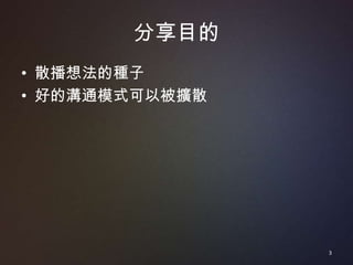 分享目的
• 散播想法的種子
• 好的溝通模式可以被擴散




                3
 