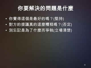 你要解決的問題是什麼
• 你覺得這個是最好的嗎？(堅持)
• 對方的提議真的這麼糟糕嗎？(否定)
• 別忘記是為了什麼而爭執(立場清楚)




                      34
 