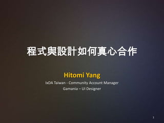 程式與設計如何真心合作

          Hitomi Yang
 IxDA Taiwan - Community Account Manager
           Gamania – UI Designer




                                           1
 