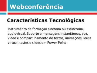 Webconferência Instrumento de formação síncrona ou assíncrona, audiovisual. Suporte a mensagens instantâneas, voz, vídeo e compartilhamento de textos, animações, lousa virtual, testes e slides em Power Point Características Tecnológicas 