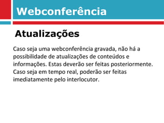 Webconferência Caso seja uma webconferência gravada, não há a possibilidade de atualizações de conteúdos e informações. Estas deverão ser feitas posteriormente.  Caso seja em tempo real, poderão ser feitas imediatamente pelo interlocutor. Atualizações 