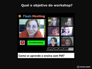   Qual o objetivo do workshop? Como vc aprende e ensina com FM? 