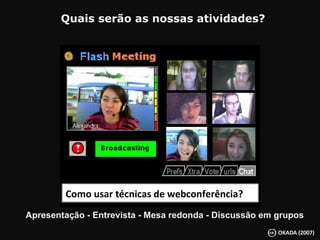   Quais serão as nossas atividades? Como usar técnicas de webconferência? Apresentação - Entrevista - Mesa redonda - Discussão em grupos 