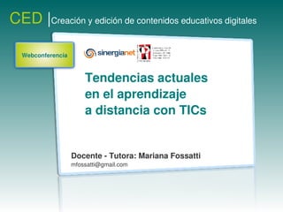 CED |Creación y edición de contenidos educativos digitales 

  Webconferencia



                       Tendencias actuales 
                       en el aprendizaje 
                       a distancia con TICs


                   Docente ­ Tutora: Mariana Fossatti
                   mfossatti@gmail.com
 