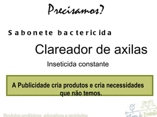 Precisamos? Sabonete bactericida Clareador de axilas Inseticida constante A Publicidade cria produtos e cria necessidades que não temos. 