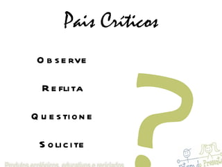 Pais Críticos Observe Reflita Questione Solicite Rejeite Mude Faça diferente ? 