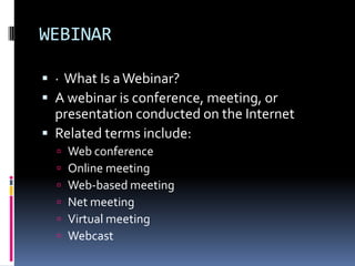 WEBINAR

 · What Is a Webinar?
 A webinar is conference, meeting, or
  presentation conducted on the Internet
 Related terms include:
     Web conference
     Online meeting
     Web-based meeting
     Net meeting
     Virtual meeting
     Webcast
 
