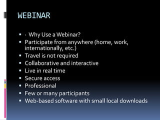 WEBINAR

 · Why Use a Webinar?
 Participate from anywhere (home, work,
  internationally, etc.)
 Travel is not required
 Collaborative and interactive
 Live in real time
 Secure access
 Professional
 Few or many participants
 Web-based software with small local downloads
 