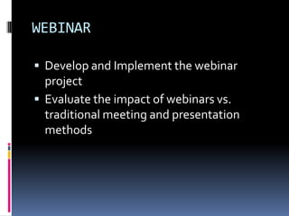 WEBINAR

 Develop and Implement the webinar
  project
 Evaluate the impact of webinars vs.
  traditional meeting and presentation
  methods
 