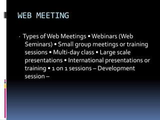 WEB MEETING

· Types of Web Meetings • Webinars (Web
   Seminars) • Small group meetings or training
   sessions • Multi-day class • Large scale
   presentations • International presentations or
   training • 1 on 1 sessions – Development
   session –
 
